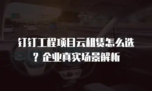 钉钉工程项目云租赁怎么选？企业真实场景解析