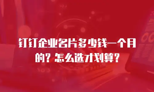钉钉企业名片多少钱一个月的？怎么选才划算？