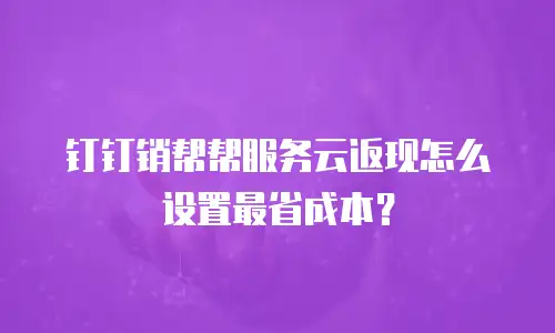 钉钉销帮帮服务云返现怎么设置最省成本？