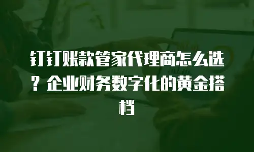钉钉账款管家代理商怎么选？企业财务数字化的黄金搭档