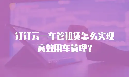 钉钉云一车管租赁怎么实现高效用车管理？