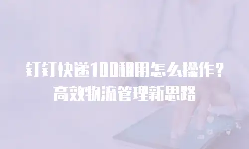 钉钉快递100租用怎么操作？高效物流管理新思路