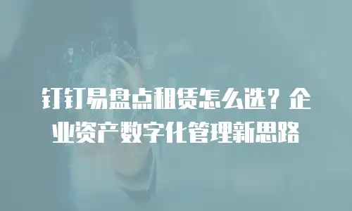 钉钉易盘点租赁怎么选？企业资产数字化管理新思路