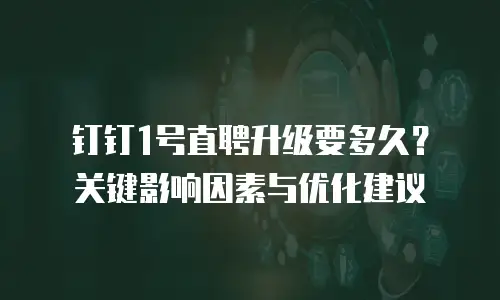 钉钉1号直聘升级要多久？关键影响因素与优化建议