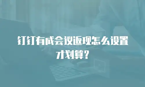 钉钉有成会议返现怎么设置才划算？