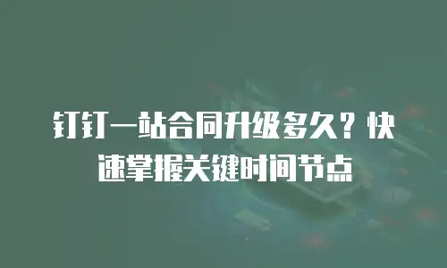 钉钉一站合同升级多久？快速掌握关键时间节点