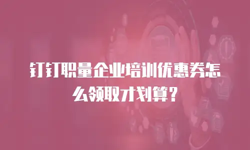 钉钉职量企业培训优惠券怎么领取才划算？