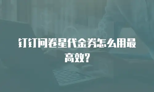 钉钉问卷星代金券怎么用最高效？