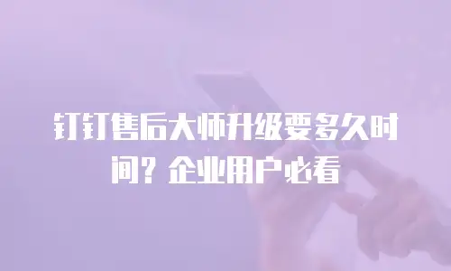 钉钉售后大师升级要多久时间？企业用户必看