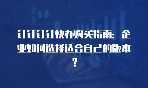 钉钉钉钉快办购买指南：企业如何选择适合自己的版本？