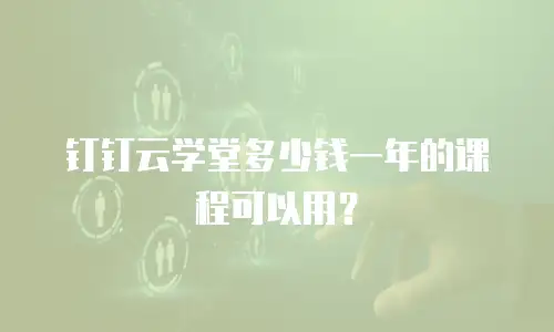 钉钉云学堂多少钱一年的课程可以用？