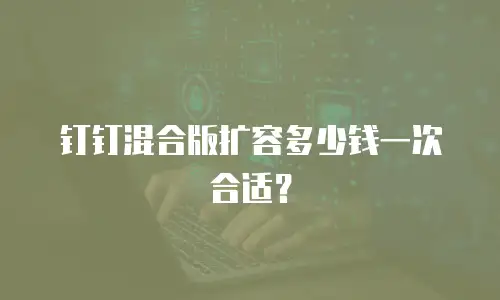 钉钉混合版扩容多少钱一次合适？