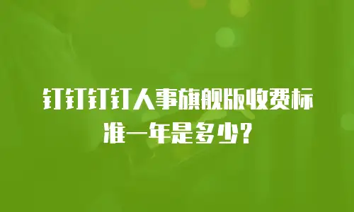 钉钉钉钉人事旗舰版收费标准一年是多少？