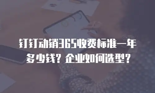 钉钉动销365收费标准一年多少钱？企业如何选型？