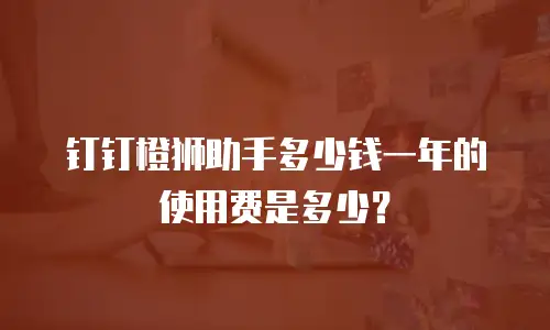 钉钉橙狮助手多少钱一年的使用费是多少？