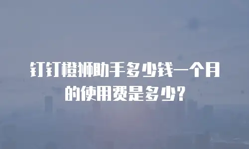 钉钉橙狮助手多少钱一个月的使用费是多少？