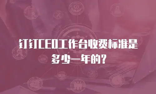 钉钉CEO工作台收费标准是多少一年的？