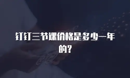 钉钉三节课价格是多少一年的？