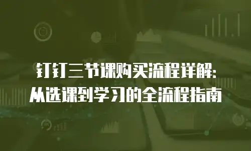 钉钉三节课购买流程详解：从选课到学习的全流程指南