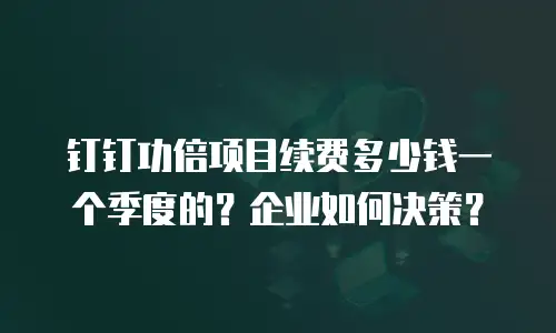 钉钉功倍项目续费多少钱一个季度的？企业如何决策？
