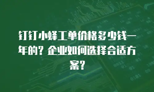 钉钉小蜂工单价格多少钱一年的？企业如何选择合适方案？