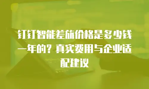 钉钉智能差旅价格是多少钱一年的？真实费用与企业适配建议