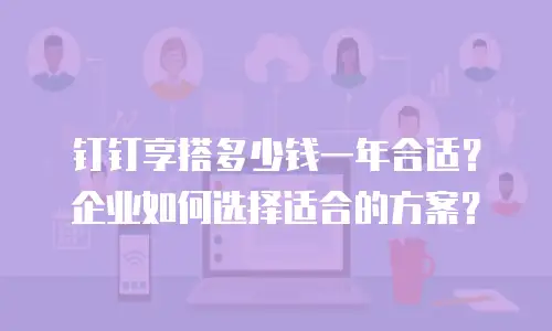 钉钉享搭多少钱一年合适？企业如何选择适合的方案？