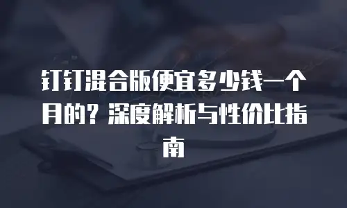钉钉混合版便宜多少钱一个月的？深度解析与性价比指南