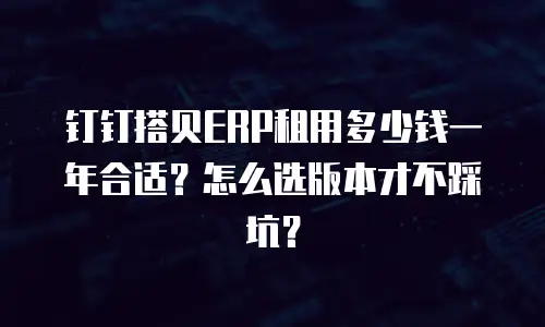 钉钉搭贝ERP租用多少钱一年合适？怎么选版本才不踩坑？