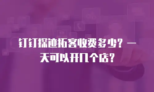 钉钉探迹拓客收费多少？一天可以开几个店？