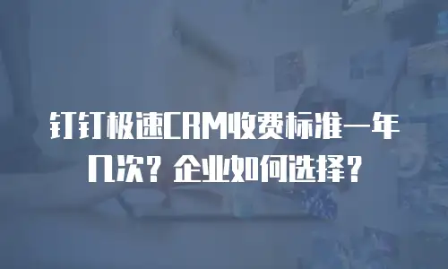 钉钉极速CRM收费标准一年几次？企业如何选择？