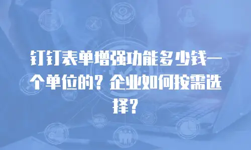 钉钉表单增强功能多少钱一个单位的？企业如何按需选择？