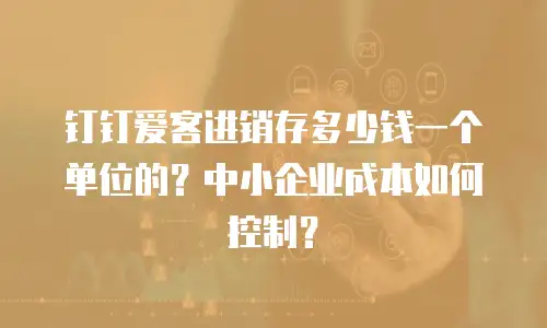 钉钉爱客进销存多少钱一个单位的？中小企业成本如何控制？
