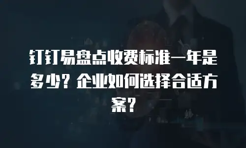钉钉易盘点收费标准一年是多少？企业如何选择合适方案？