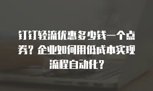 钉钉轻流优惠多少钱一个点券？企业如何用低成本实现流程自动化？