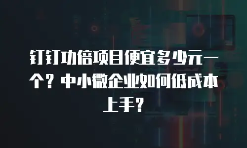 钉钉功倍项目便宜多少元一个？中小微企业如何低成本上手？