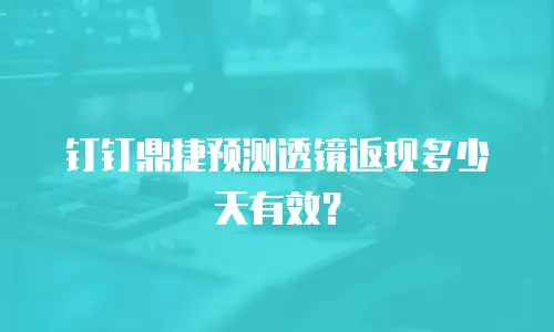 钉钉鼎捷预测透镜返现多少天有效？