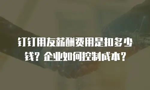 钉钉用友薪酬费用是扣多少钱？企业如何控制成本？