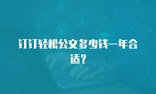 钉钉轻松公文多少钱一年合适？