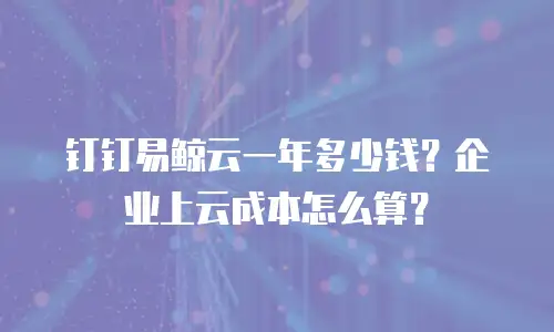 钉钉易鲸云一年多少钱？企业上云成本怎么算？