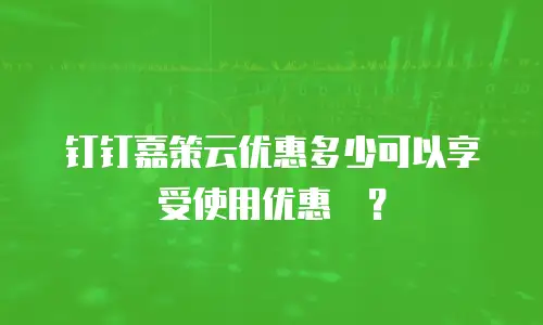 钉钉嘉策云优惠多少可以享受使用优惠劵？