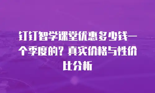 钉钉智学课堂优惠多少钱一个季度的？真实价格与性价比分析