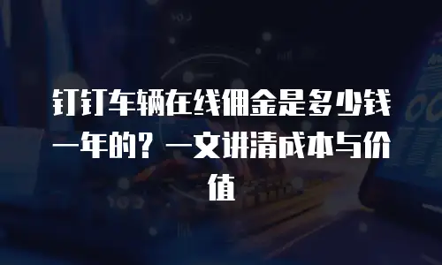 钉钉车辆在线佣金是多少钱一年的？一文讲清成本与价值