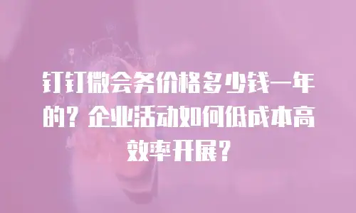 钉钉微会务价格多少钱一年的？企业活动如何低成本高效率开展？