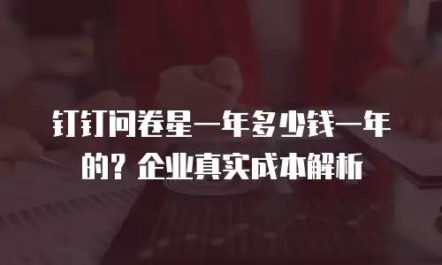钉钉问卷星一年多少钱一年的？企业真实成本解析