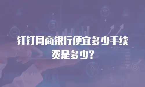 钉钉网商银行便宜多少手续费是多少？