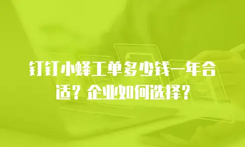 钉钉小蜂工单多少钱一年合适？企业如何选择？