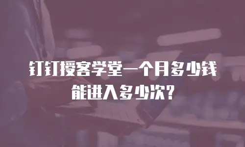 钉钉授客学堂一个月多少钱能进入多少次？