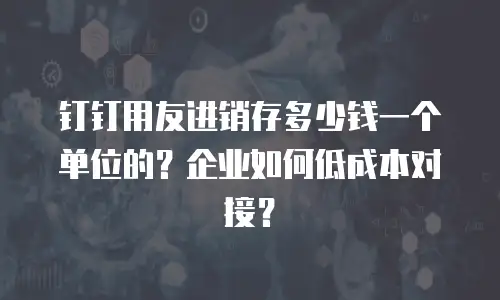钉钉用友进销存多少钱一个单位的？企业如何低成本对接？