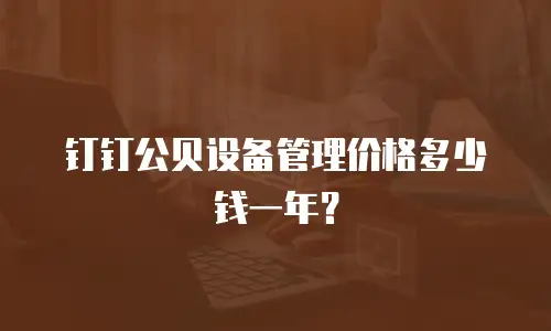 钉钉公贝设备管理价格多少钱一年？
